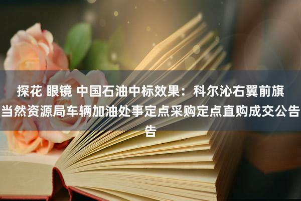 探花 眼镜 中国石油中标效果：科尔沁右翼前旗当然资源局车辆加油处事定点采购定点直购成交公告