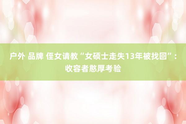 户外 品牌 侄女请教“女硕士走失13年被找回”：收容者憨厚考验