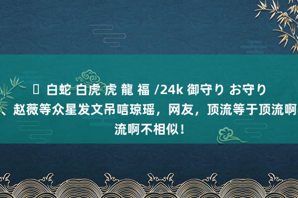 ✨白蛇 白虎 虎 龍 福 /24k 御守り お守り 范冰冰、赵薇等众星发文吊唁琼瑶，网友，顶流等于顶流啊不相似！