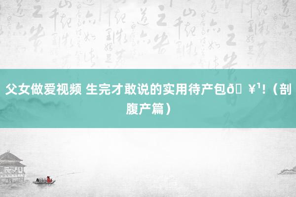 父女做爱视频 生完才敢说的实用待产包🥹!(剖腹产篇)