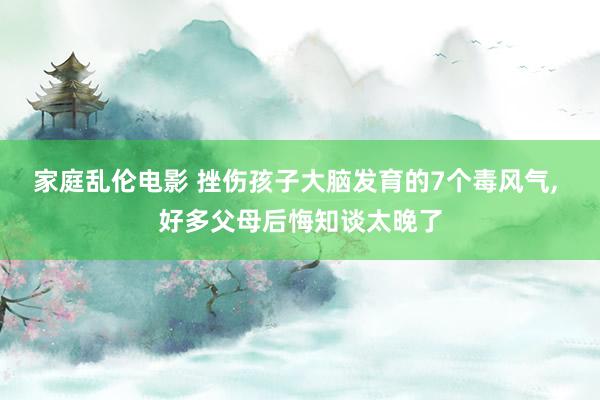 家庭乱伦电影 挫伤孩子大脑发育的7个毒风气， 好多父母后悔知谈太晚了