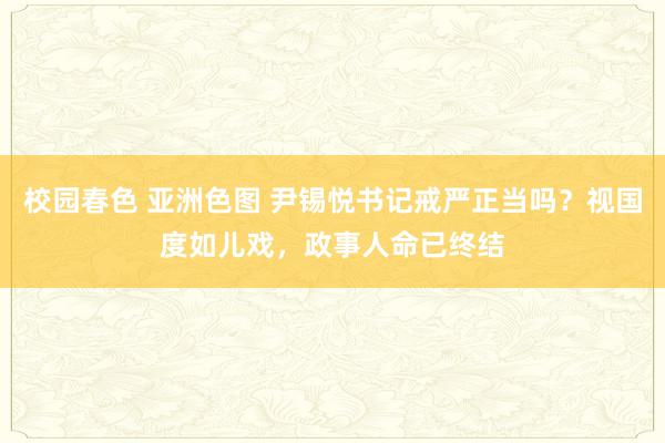 校园春色 亚洲色图 尹锡悦书记戒严正当吗？视国度如儿戏，政事人命已终结