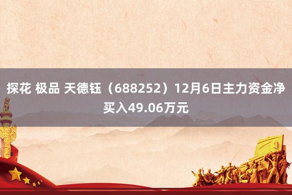 探花 极品 天德钰（688252）12月6日主力资金净买入49.06万元