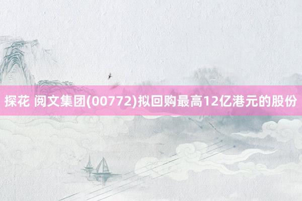 探花 阅文集团(00772)拟回购最高12亿港元的股份