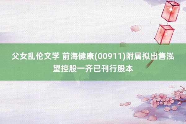 父女乱伦文学 前海健康(00911)附属拟出售泓望控股一齐已刊行股本