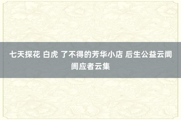 七天探花 白虎 了不得的芳华小店 后生公益云阛阓应者云集