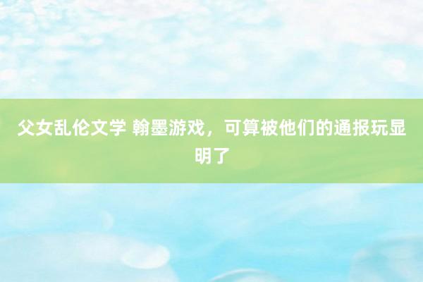 父女乱伦文学 翰墨游戏，可算被他们的通报玩显明了