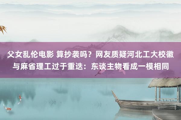 父女乱伦电影 算抄袭吗？网友质疑河北工大校徽与麻省理工过于重迭：东谈主物看成一模相同