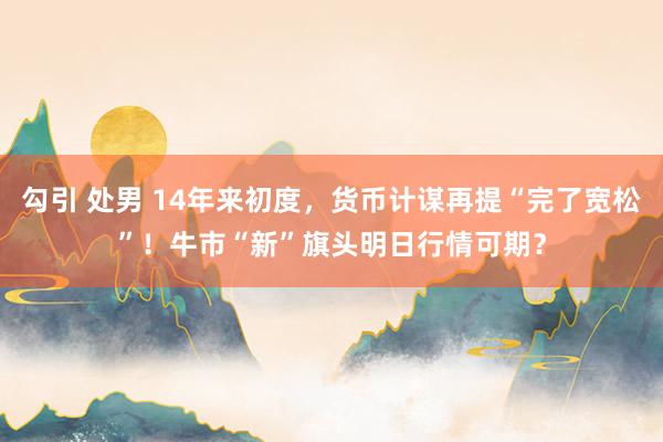 勾引 处男 14年来初度，货币计谋再提“完了宽松”！牛市“新”旗头明日行情可期？