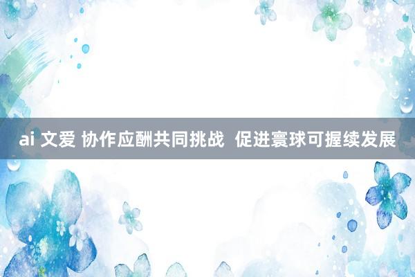 ai 文爱 协作应酬共同挑战  促进寰球可握续发展