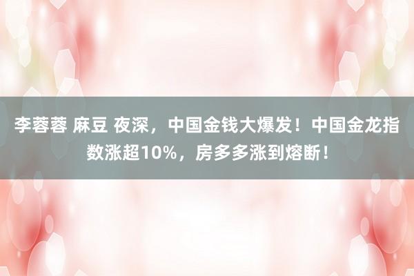 李蓉蓉 麻豆 夜深，中国金钱大爆发！中国金龙指数涨超10%，房多多涨到熔断！