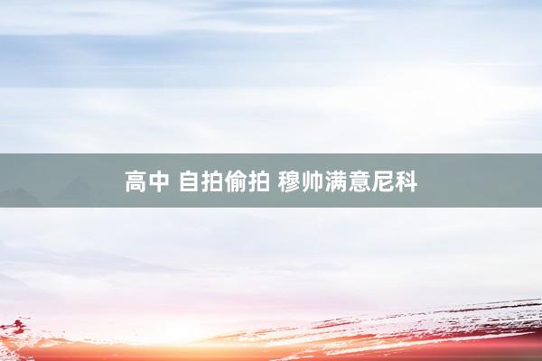 高中 自拍偷拍 穆帅满意尼科