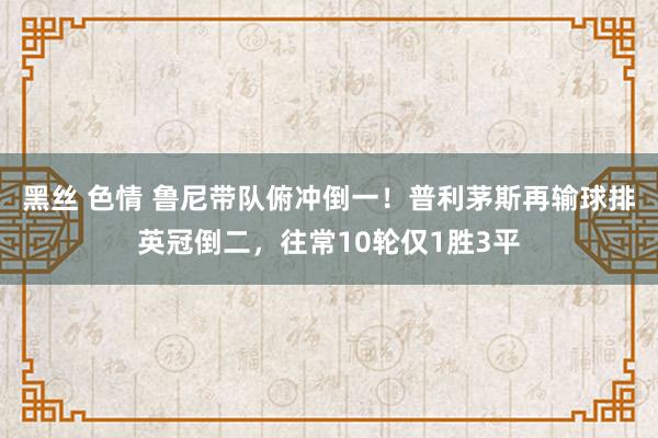 黑丝 色情 鲁尼带队俯冲倒一！普利茅斯再输球排英冠倒二，往常10轮仅1胜3平