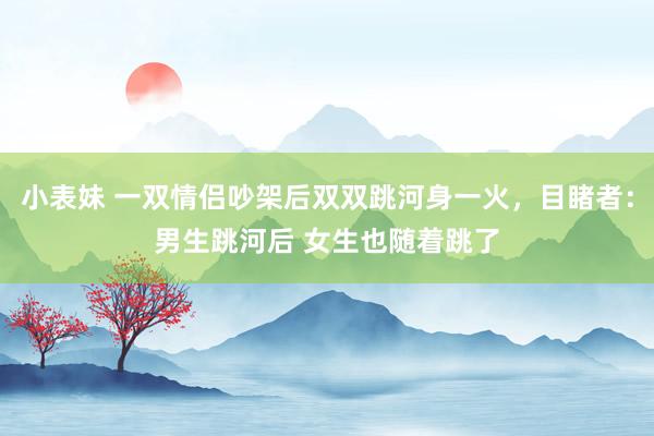 小表妹 一双情侣吵架后双双跳河身一火，目睹者：男生跳河后 女生也随着跳了