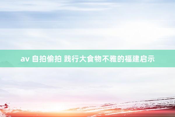 av 自拍偷拍 践行大食物不雅的福建启示