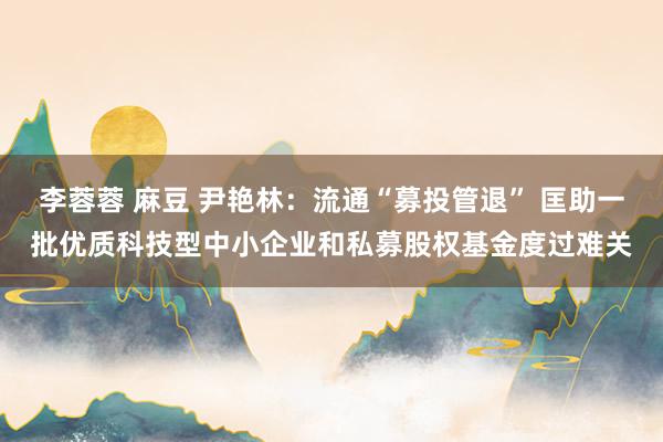 李蓉蓉 麻豆 尹艳林：流通“募投管退” 匡助一批优质科技型中小企业和私募股权基金度过难关
