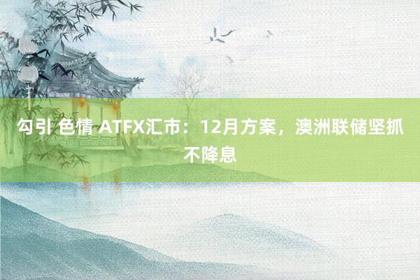 勾引 色情 ATFX汇市：12月方案，澳洲联储坚抓不降息