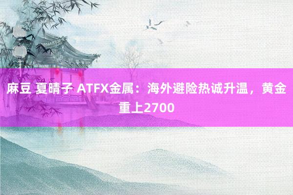 麻豆 夏晴子 ATFX金属：海外避险热诚升温，黄金重上2700