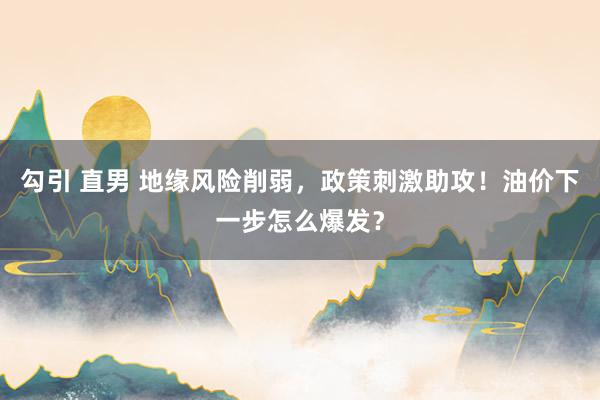 勾引 直男 地缘风险削弱，政策刺激助攻！油价下一步怎么爆发？