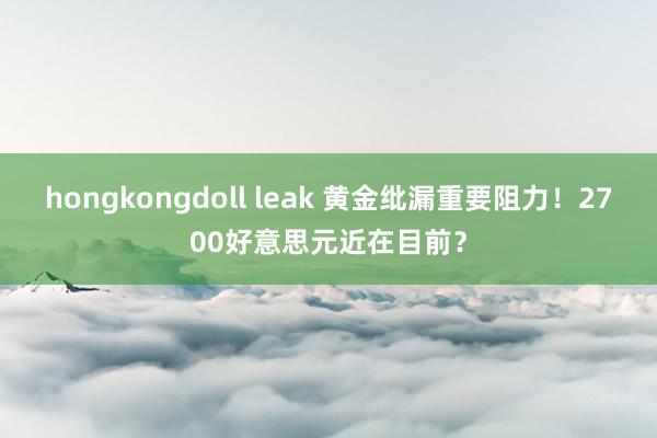 hongkongdoll leak 黄金纰漏重要阻力！2700好意思元近在目前？