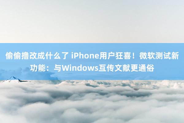 偷偷撸改成什么了 iPhone用户狂喜！微软测试新功能：与Windows互传文献更通俗