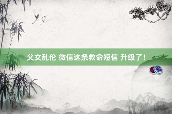 父女乱伦 微信这条救命短信 升级了！