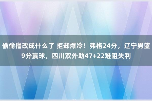 偷偷撸改成什么了 拒却爆冷！弗格24分，辽宁男篮9分赢球，四川双外助47+22难阻失利