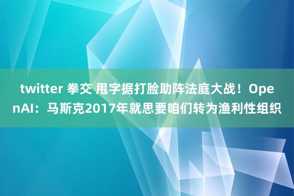 twitter 拳交 甩字据打脸助阵法庭大战！OpenAI：马斯克2017年就思要咱们转为渔利性组织