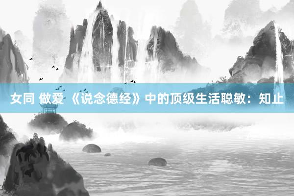 女同 做爱 《说念德经》中的顶级生活聪敏：知止