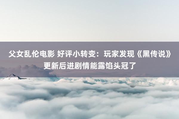 父女乱伦电影 好评小转变：玩家发现《黑传说》更新后进剧情能露馅头冠了