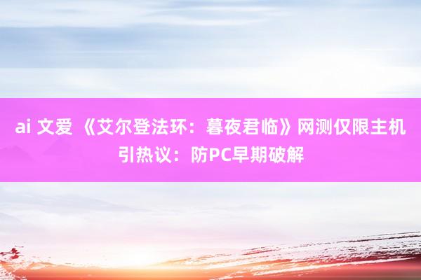 ai 文爱 《艾尔登法环：暮夜君临》网测仅限主机引热议：防PC早期破解