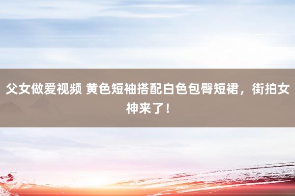 父女做爱视频 黄色短袖搭配白色包臀短裙，街拍女神来了！