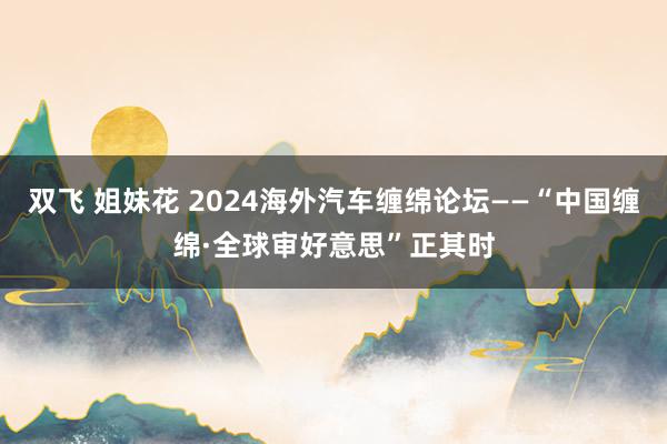 双飞 姐妹花 2024海外汽车缠绵论坛——“中国缠绵·全球审好意思”正其时