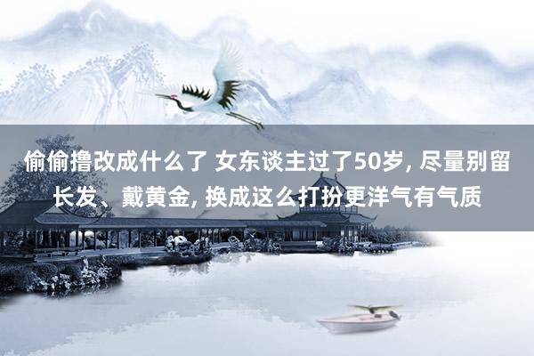 偷偷撸改成什么了 女东谈主过了50岁， 尽量别留长发、戴黄金， 换成这么打扮更洋气有气质
