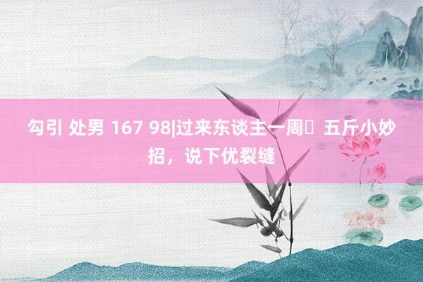 勾引 处男 167 98|过来东谈主一周➖五斤小妙招,说下优裂缝