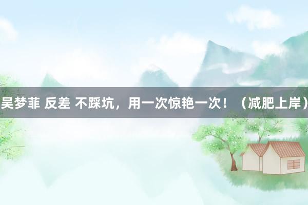 吴梦菲 反差 不踩坑,用一次惊艳一次!(减肥上岸)