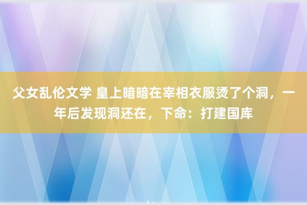 父女乱伦文学 皇上暗暗在宰相衣服烫了个洞，一年后发现洞还在，下命：打建国库