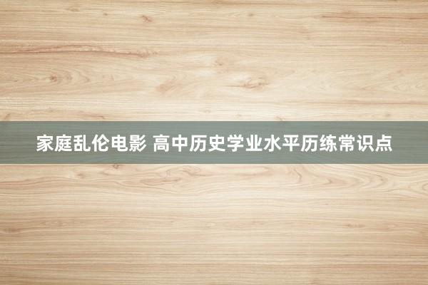 家庭乱伦电影 高中历史学业水平历练常识点