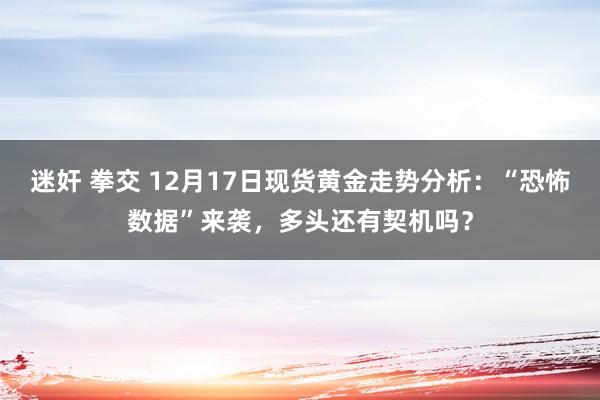 迷奸 拳交 12月17日现货黄金走势分析：“恐怖数据”来袭，多头还有契机吗？