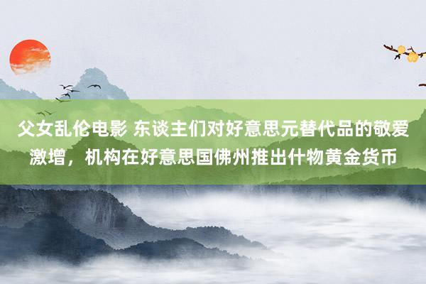 父女乱伦电影 东谈主们对好意思元替代品的敬爱激增，机构在好意思国佛州推出什物黄金货币