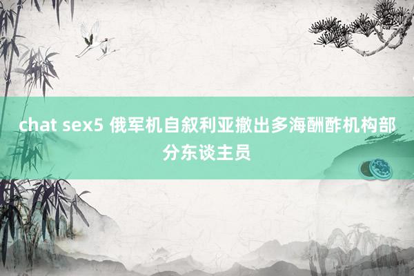 chat sex5 俄军机自叙利亚撤出多海酬酢机构部分东谈主员