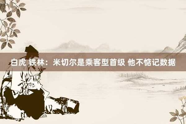 白虎 铁林：米切尔是乘客型首级 他不惦记数据
