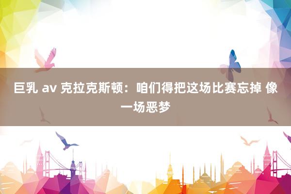 巨乳 av 克拉克斯顿：咱们得把这场比赛忘掉 像一场恶梦