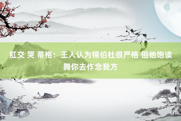 肛交 哭 蒂格：王人认为锡伯杜很严格 但他饱读舞你去作念我方