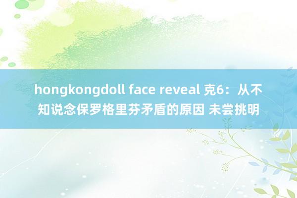 hongkongdoll face reveal 克6：从不知说念保罗格里芬矛盾的原因 未尝挑明