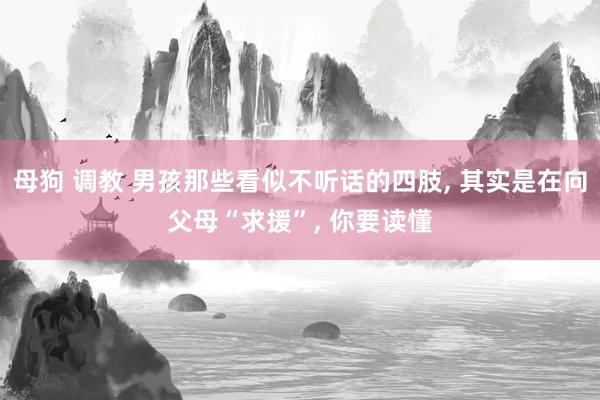 母狗 调教 男孩那些看似不听话的四肢， 其实是在向父母“求援”， 你要读懂