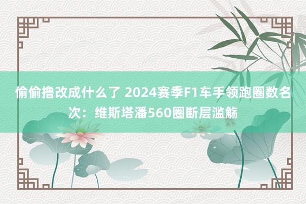 偷偷撸改成什么了 2024赛季F1车手领跑圈数名次：维斯塔潘560圈断层滥觞