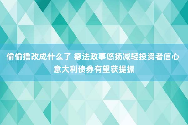 偷偷撸改成什么了 德法政事悠扬减轻投资者信心 意大利债券有望获提振