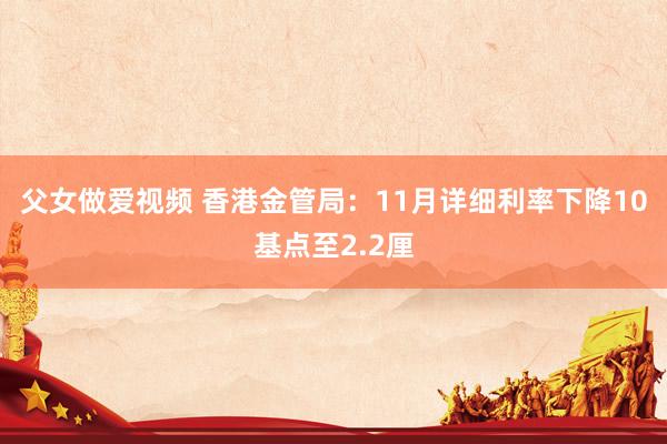 父女做爱视频 香港金管局：11月详细利率下降10基点至2.2厘