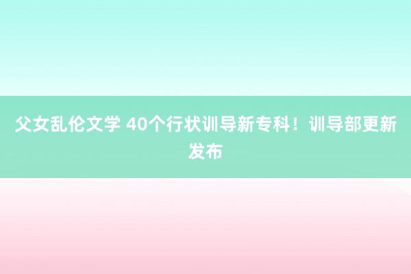 父女乱伦文学 40个行状训导新专科！训导部更新发布